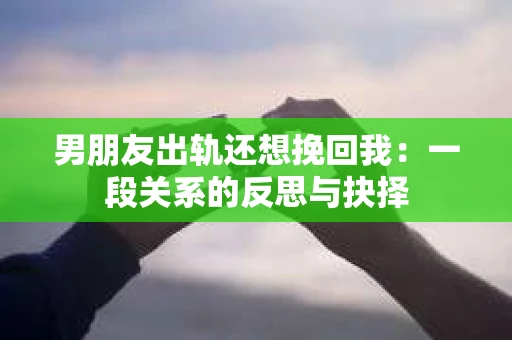 男朋友出轨还想挽回我：一段关系的反思与抉择