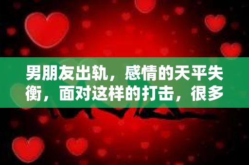 男朋友出轨，感情的天平失衡，面对这样的打击，很多人都会感到迷茫和无助。那么，男朋友出轨后，我们到底该怎么挽回这段感情呢？今天，就让我们一起来探讨这个问题。