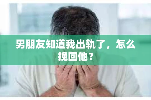 男朋友知道我出轨了，怎么挽回他？