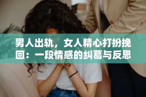 男人出轨，女人精心打扮挽回：一段情感的纠葛与反思
