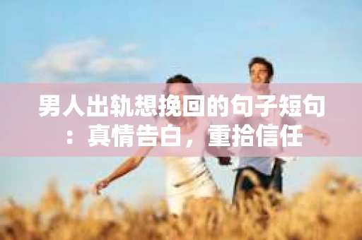 男人出轨想挽回的句子短句：真情告白，重拾信任