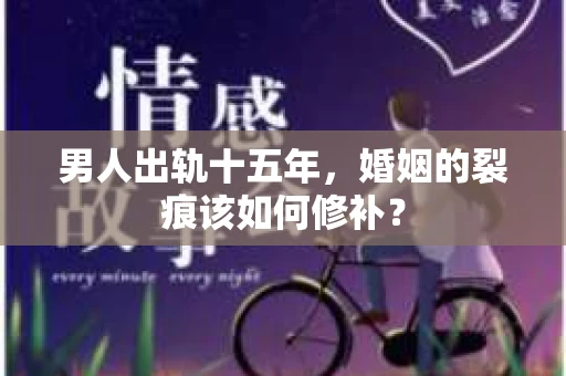 男人出轨十五年，婚姻的裂痕该如何修补？