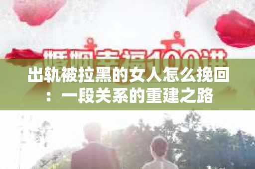 出轨被拉黑的女人怎么挽回：一段关系的重建之路
