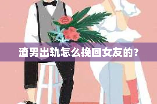 渣男出轨怎么挽回女友的？