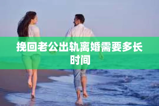 挽回老公出轨离婚需要多长时间