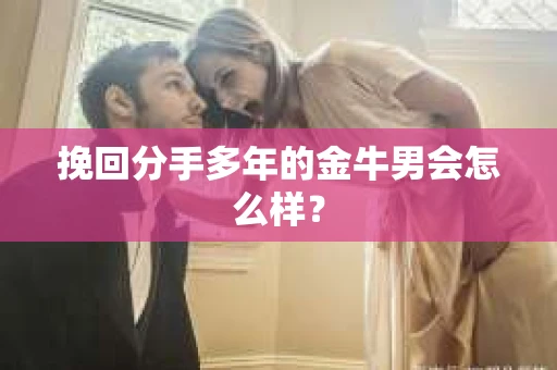 挽回分手多年的金牛男会怎么样？