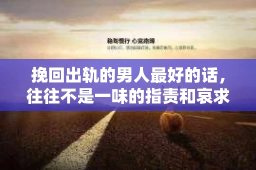 挽回出轨的男人最好的话，往往不是一味的指责和哀求，而是需要从内心深处去理解和沟通。以下是我根据多年法律实践和情感咨询经验，总结的一些实用建议。
