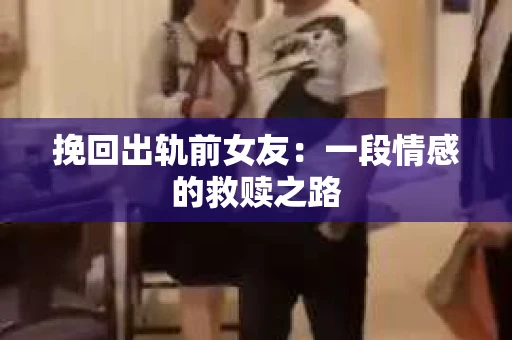 挽回出轨前女友：一段情感的救赎之路