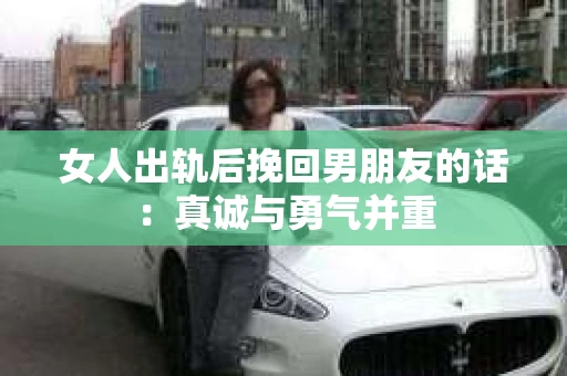 女人出轨后挽回男朋友的话：真诚与勇气并重