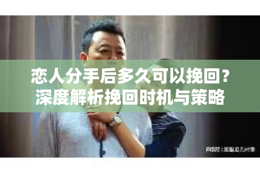 恋人分手后多久可以挽回？深度解析挽回时机与策略