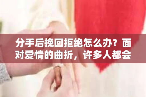 分手后挽回拒绝怎么办？面对爱情的曲折，许多人都会遇到这样的困境。当你付出真心，却遭遇拒绝时，如何调整心态，走出阴影，重新拥抱生活？本文将为你提供一些建议，帮助你度过这段艰难时期