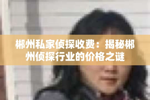郴州私家侦探收费：揭秘郴州侦探行业的价格之谜