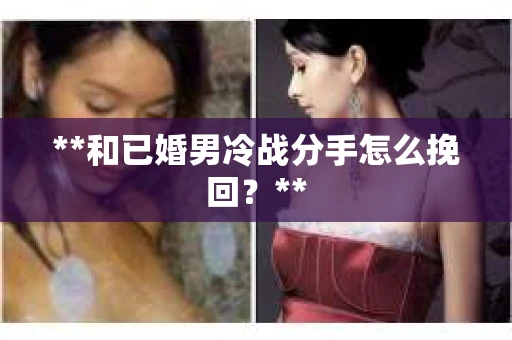 **和已婚男冷战分手怎么挽回？**