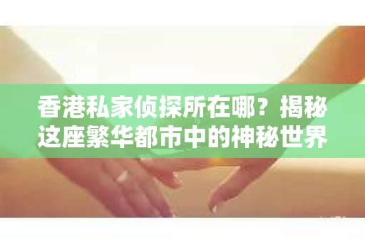 香港私家侦探所在哪？揭秘这座繁华都市中的神秘世界