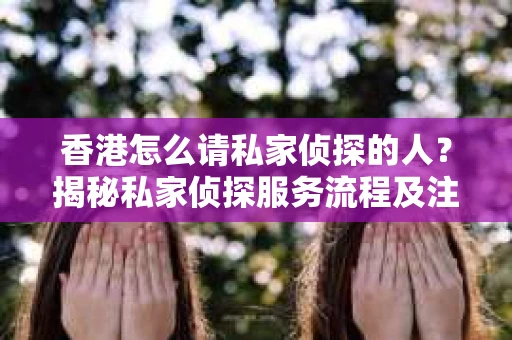 香港怎么请私家侦探的人？揭秘私家侦探服务流程及注意事项