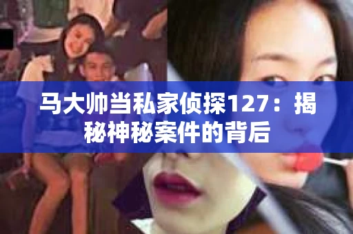 马大帅当私家侦探127：揭秘神秘案件的背后
