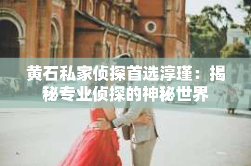 黄石私家侦探首选淳瑾：揭秘专业侦探的神秘世界