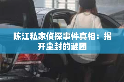 陈江私家侦探事件真相：揭开尘封的谜团