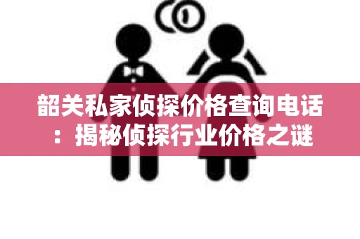 韶关私家侦探价格查询电话：揭秘侦探行业价格之谜