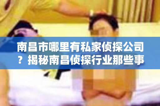 南昌市哪里有私家侦探公司？揭秘南昌侦探行业那些事儿