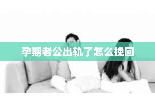 孕期老公出轨了怎么挽回