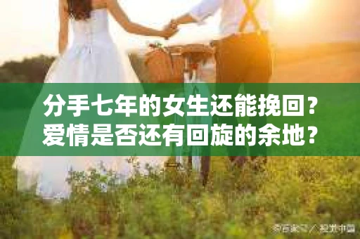 分手七年的女生还能挽回？爱情是否还有回旋的余地？