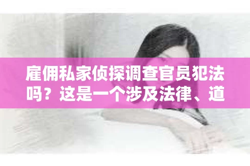 雇佣私家侦探调查官员犯法吗？这是一个涉及法律、道德和隐私的问题。在我国，公民的隐私权受到法律的保护，但与此同时，法律也规定了公民在特定情况下可以采取的行动。那么，雇佣私家侦探调查官员是否合法呢？下面，我们就来探讨一下这个问题。