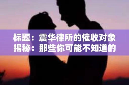 标题：震华律所的催收对象揭秘：那些你可能不知道的细节