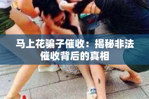马上花骗子催收：揭秘非法催收背后的真相