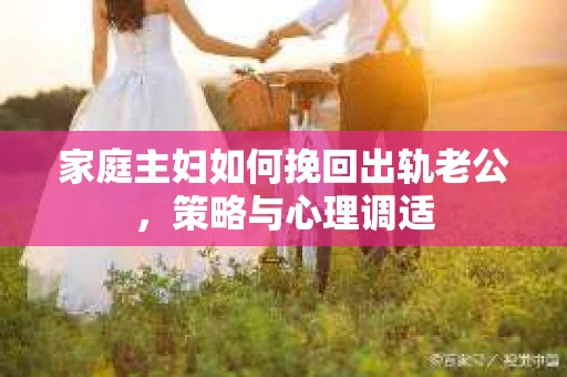家庭主妇如何挽回出轨老公，策略与心理调适