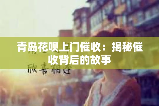 青岛花呗上门催收：揭秘催收背后的故事
