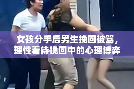 女孩分手后男生挽回被骂，理性看待挽回中的心理博弈