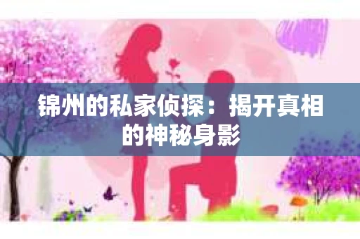 锦州的私家侦探：揭开真相的神秘身影