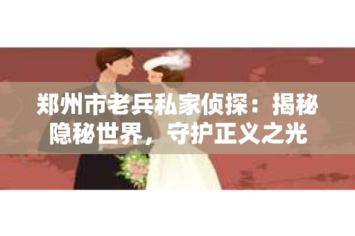 郑州市老兵私家侦探：揭秘隐秘世界，守护正义之光