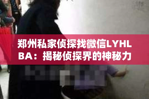 郑州私家侦探找微信LYHLBA：揭秘侦探界的神秘力量