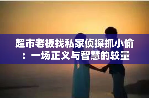 超市老板找私家侦探抓小偷：一场正义与智慧的较量