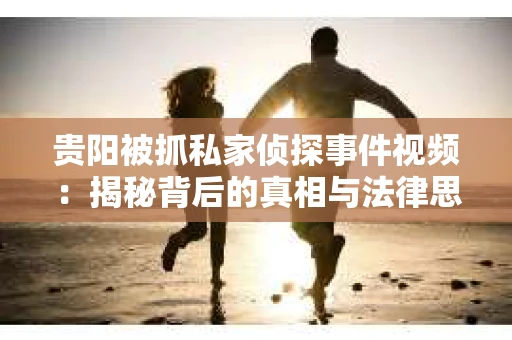 贵阳被抓私家侦探事件视频：揭秘背后的真相与法律思考