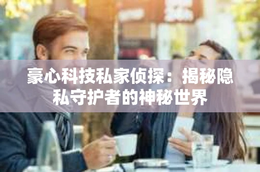 豪心科技私家侦探：揭秘隐私守护者的神秘世界