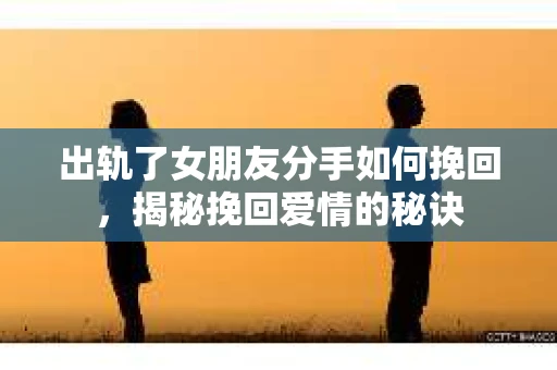 出轨了女朋友分手如何挽回，揭秘挽回爱情的秘诀