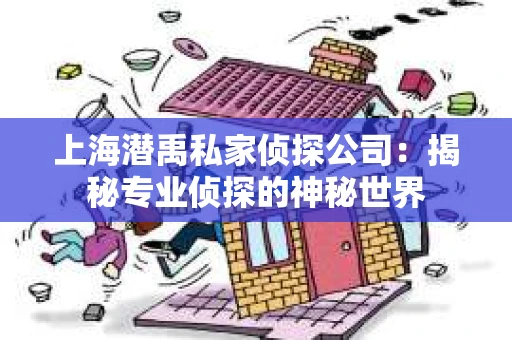 上海潜禹私家侦探公司：揭秘专业侦探的神秘世界