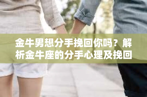 金牛男想分手挽回你吗？解析金牛座的分手心理及挽回策略