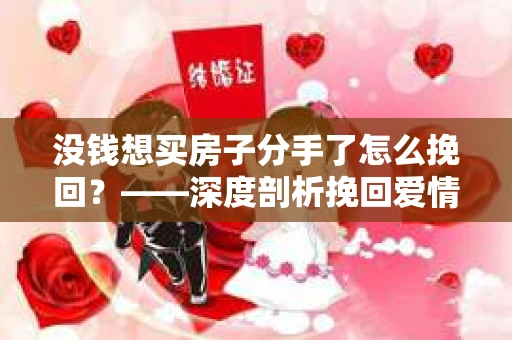 没钱想买房子分手了怎么挽回？——深度剖析挽回爱情的关键