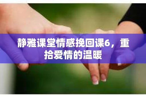 静雅课堂情感挽回课6，重拾爱情的温暖