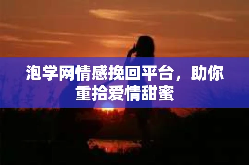 泡学网情感挽回平台，助你重拾爱情甜蜜