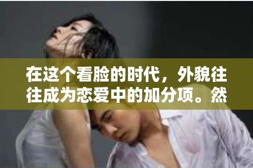 在这个看脸的时代，外貌往往成为恋爱中的加分项。然而，当一段感情因为不好看而走到分手的边缘时，如何挽回这段感情呢？本文将从心理、沟通、个人成长等多个角度，为你提供一些建议，助你重拾爱情的美好