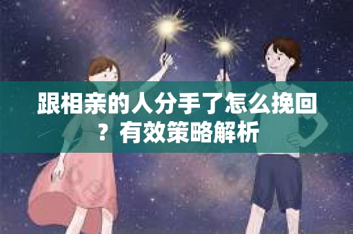 跟相亲的人分手了怎么挽回？有效策略解析
