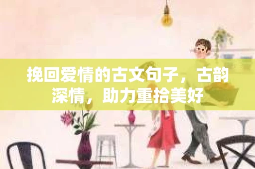 挽回爱情的古文句子，古韵深情，助力重拾美好