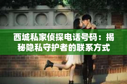 西城私家侦探电话号码：揭秘隐私守护者的联系方式