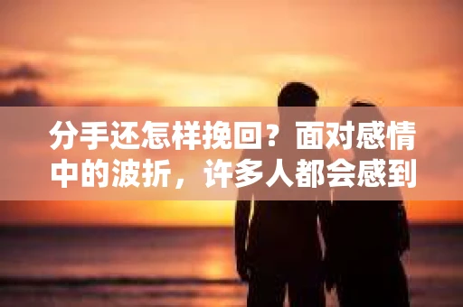 分手还怎样挽回？面对感情中的波折，许多人都会感到无助和困惑。本文将深入探讨分手后的挽回之道，帮助你在感情中找到正确的方向