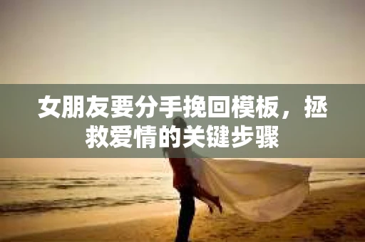 女朋友要分手挽回模板，拯救爱情的关键步骤